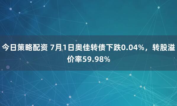 今日策略配资 7月1日奥佳转债下跌0.04%，转股溢价率59.98%