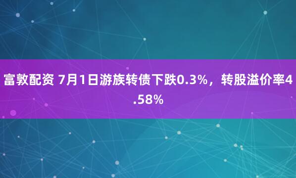 富敦配资 7月1日游族转债下跌0.3%，转股溢价率4.58%