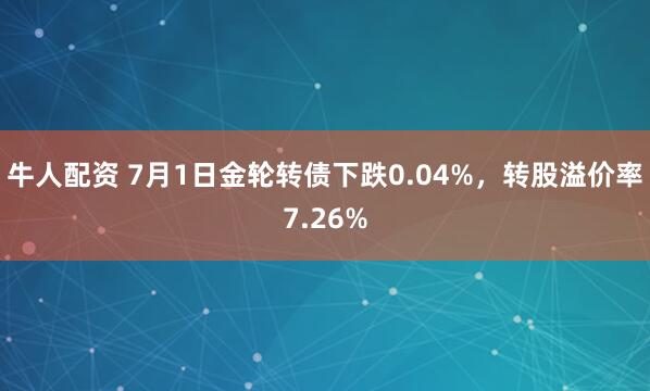 牛人配资 7月1日金轮转债下跌0.04%，转股溢价率7.26%