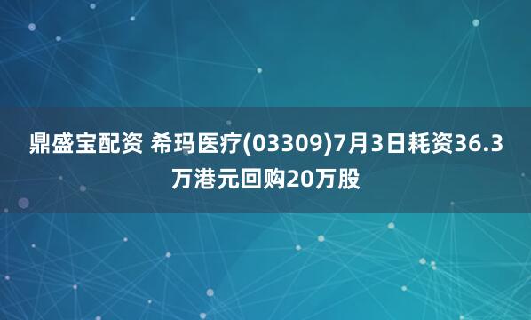 鼎盛宝配资 希玛医疗(03309)7月3日耗资36.3万港元回购20万股