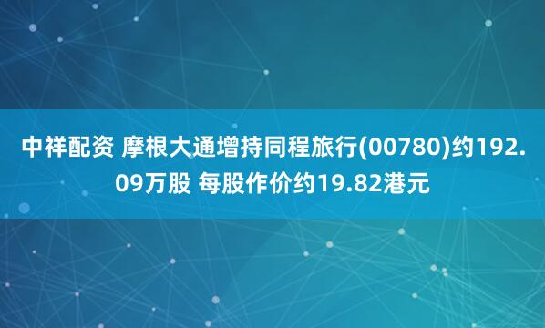 中祥配资 摩根大通增持同程旅行(00780)约192.09万股 每股作价约19.82港元