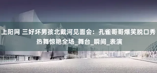 上阳网 三好坏男孩北戴河见面会：孔雀哥哥爆笑脱口秀 热舞惊艳全场_舞台_瞬间_表演