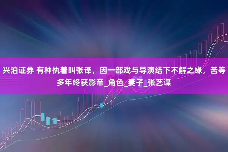 兴泊证券 有种执着叫张译，因一部戏与导演结下不解之缘，苦等多年终获影帝_角色_妻子_张艺谋