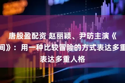 唐股盈配资 赵丽颖、尹昉主演《在人间》：用一种比较冒险的方式表达多重人格