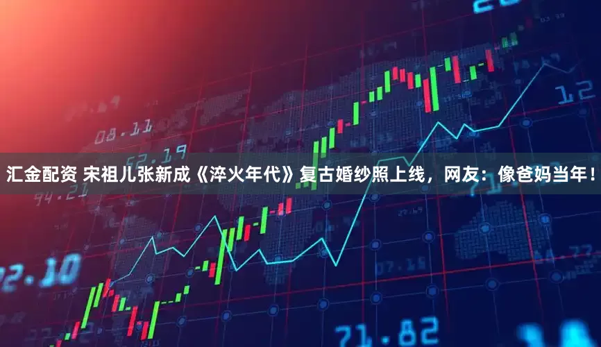汇金配资 宋祖儿张新成《淬火年代》复古婚纱照上线，网友：像爸妈当年！