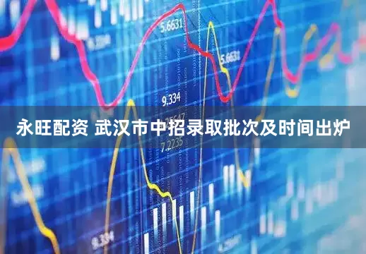 永旺配资 武汉市中招录取批次及时间出炉