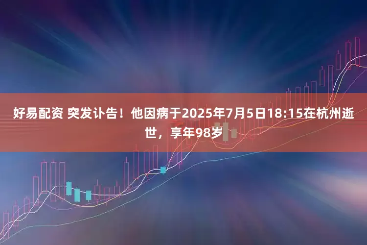 好易配资 突发讣告！他因病于2025年7月5日18:15在杭州逝世，享年98岁