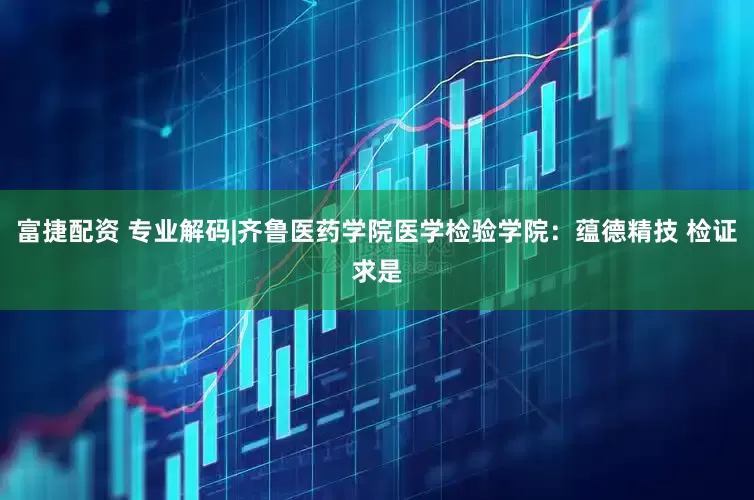 富捷配资 专业解码|齐鲁医药学院医学检验学院：蕴德精技 检证求是