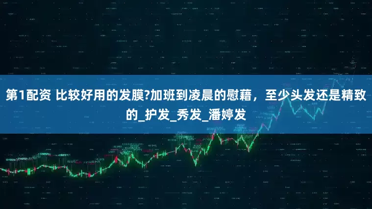 第1配资 比较好用的发膜?加班到凌晨的慰藉，至少头发还是精致的_护发_秀发_潘婷发