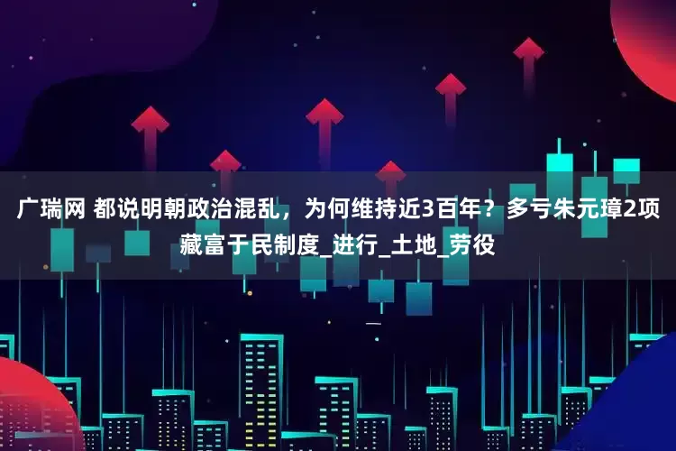 广瑞网 都说明朝政治混乱，为何维持近3百年？多亏朱元璋2项藏富于民制度_进行_土地_劳役