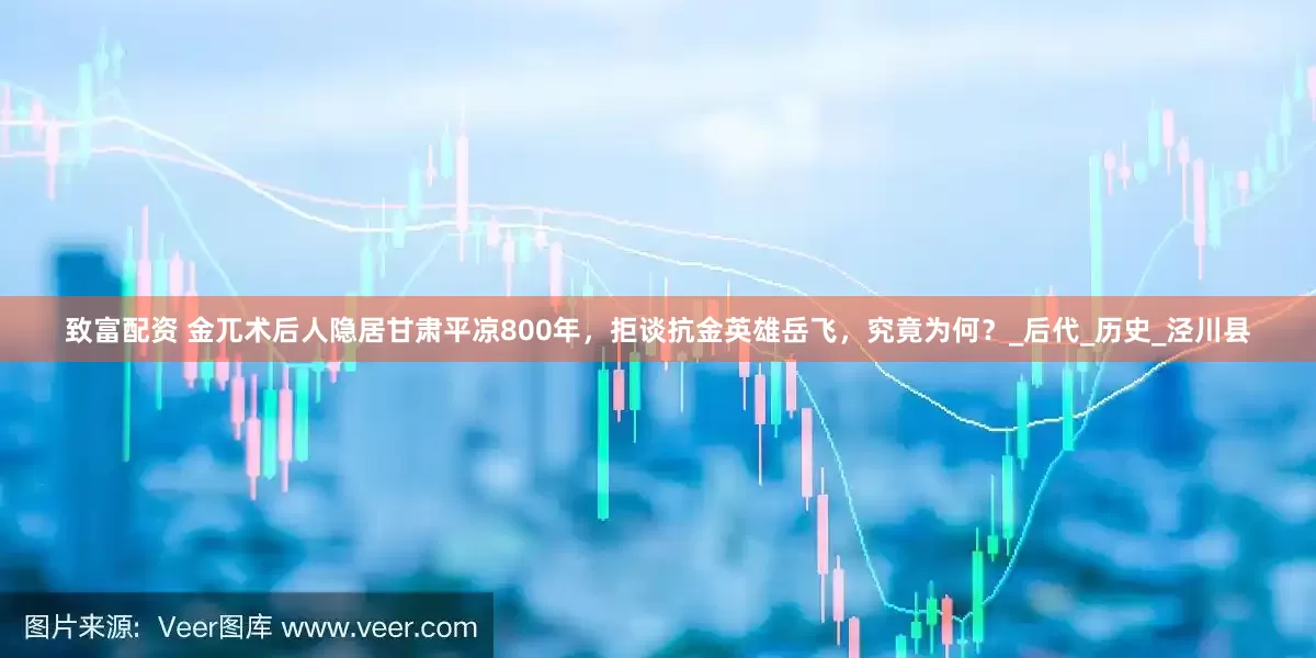 致富配资 金兀术后人隐居甘肃平凉800年，拒谈抗金英雄岳飞，究竟为何？_后代_历史_泾川县