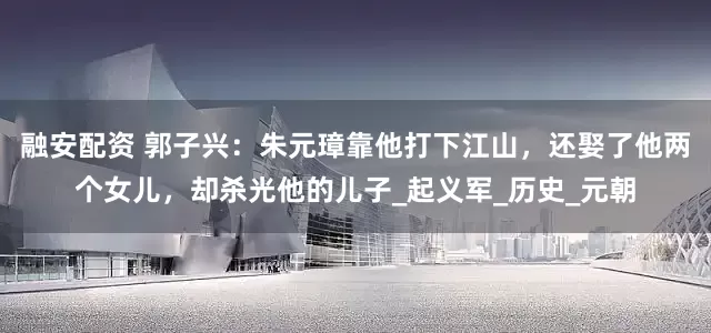 融安配资 郭子兴：朱元璋靠他打下江山，还娶了他两个女儿，却杀光他的儿子_起义军_历史_元朝