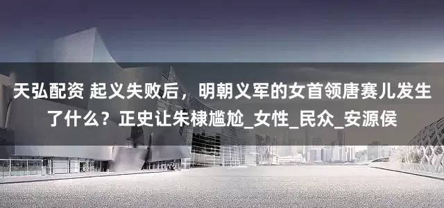 天弘配资 起义失败后，明朝义军的女首领唐赛儿发生了什么？正史让朱棣尴尬_女性_民众_安源侯