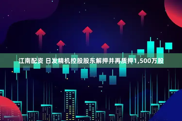 江南配资 日发精机控股股东解押并再质押1,500万股