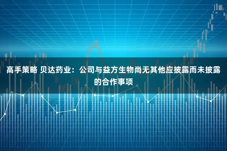 高手策略 贝达药业：公司与益方生物尚无其他应披露而未披露的合作事项