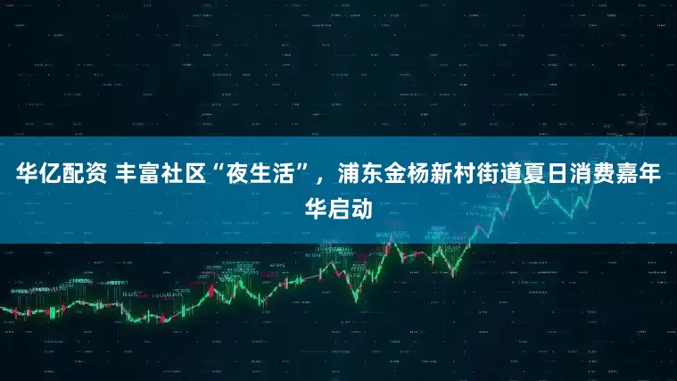 华亿配资 丰富社区“夜生活”，浦东金杨新村街道夏日消费嘉年华启动