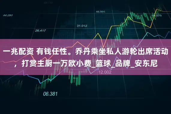 一兆配资 有钱任性。乔丹乘坐私人游轮出席活动，打赏主厨一万欧小费_篮球_品牌_安东尼