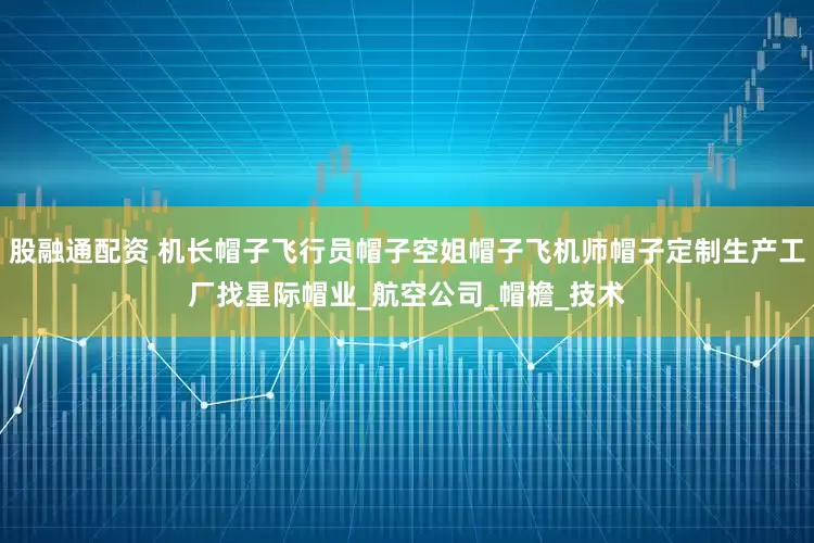 股融通配资 机长帽子飞行员帽子空姐帽子飞机师帽子定制生产工厂找星际帽业_航空公司_帽檐_技术