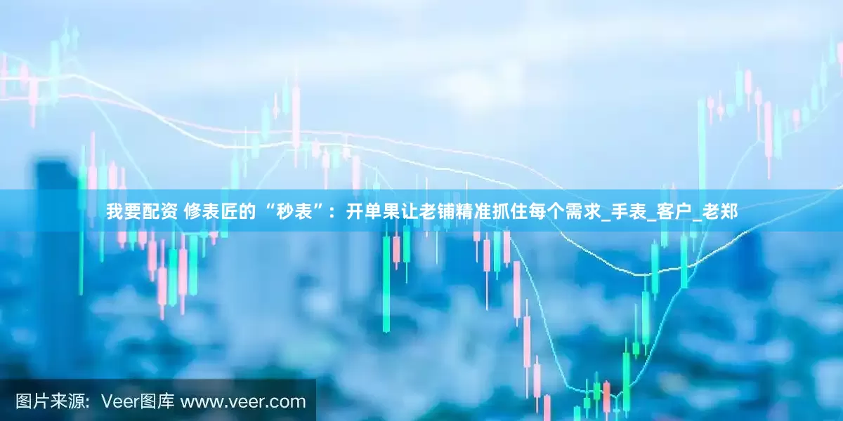 我要配资 修表匠的 “秒表”：开单果让老铺精准抓住每个需求_手表_客户_老郑