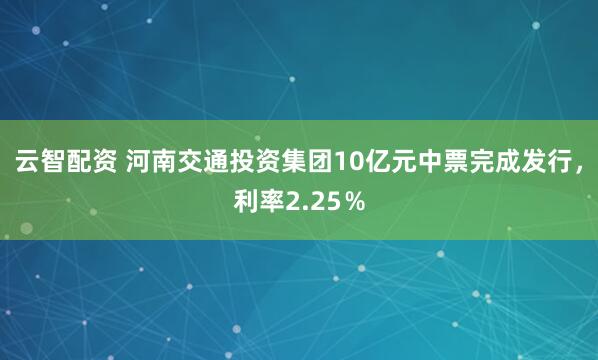 云智配资 河南交通投资集团10亿元中票完成发行，利率2.25％