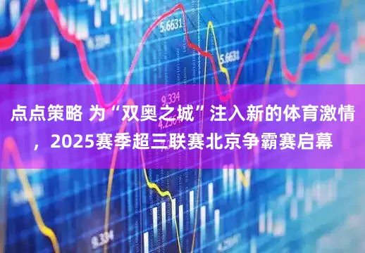 点点策略 为“双奥之城”注入新的体育激情，2025赛季超三联赛北京争霸赛启幕