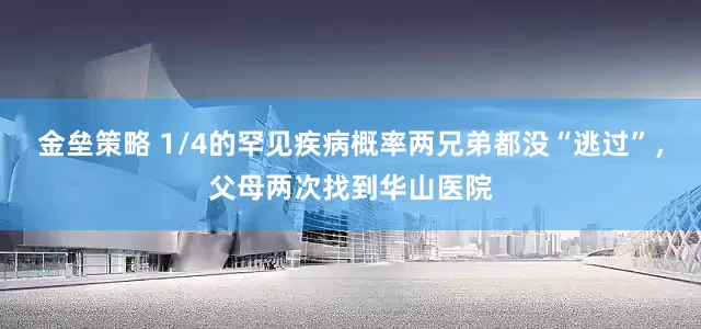 金垒策略 1/4的罕见疾病概率两兄弟都没“逃过”，父母两次找到华山医院