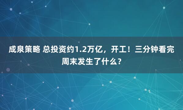 成泉策略 总投资约1.2万亿，开工！三分钟看完周末发生了什么？