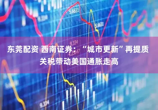 东莞配资 西南证券：“城市更新”再提质 关税带动美国通胀走高