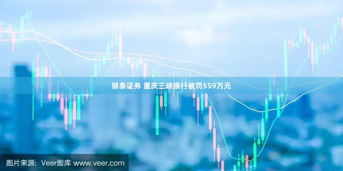 银泰证券 重庆三峡银行被罚559万元