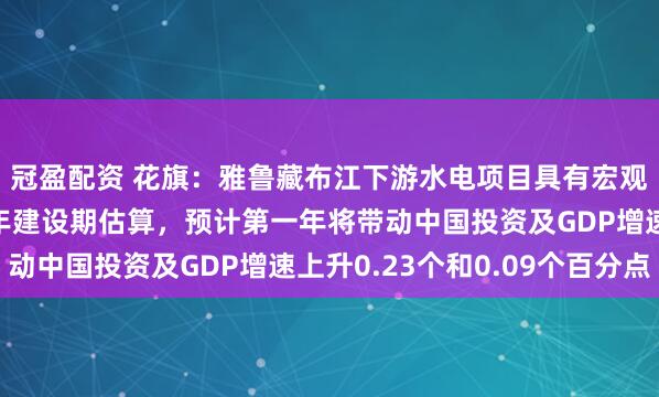 冠盈配资 花旗：雅鲁藏布江下游水电项目具有宏观经济意义！若按10年建设期估算，预计第一年将带动中国投资及GDP增速上升0.23个和0.09个百分点