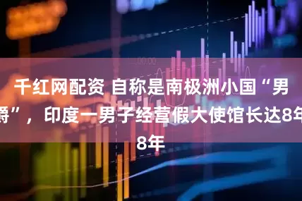 千红网配资 自称是南极洲小国“男爵”，印度一男子经营假大使馆长达8年