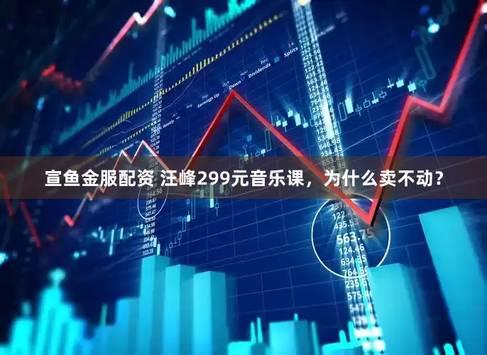 宣鱼金服配资 汪峰299元音乐课，为什么卖不动？