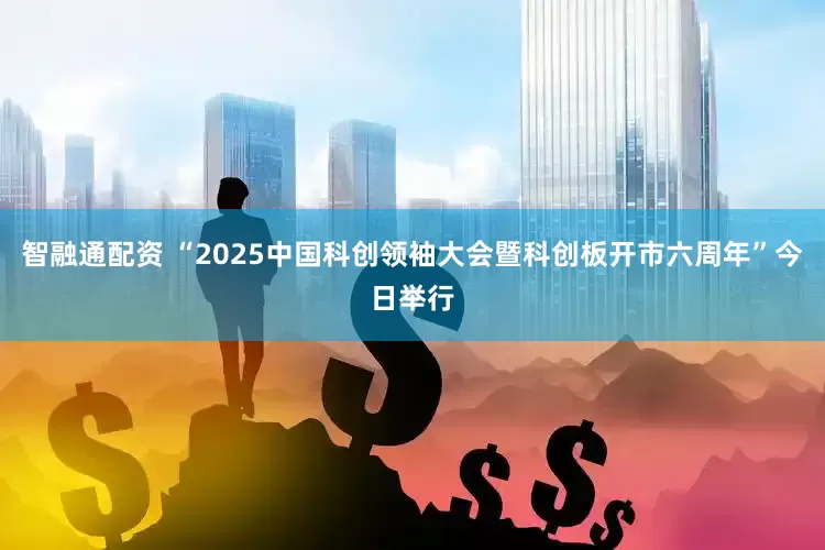 智融通配资 “2025中国科创领袖大会暨科创板开市六周年”今日举行