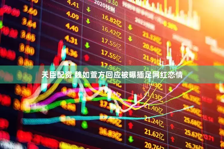 天臣配资 魏如萱方回应被曝插足网红恋情