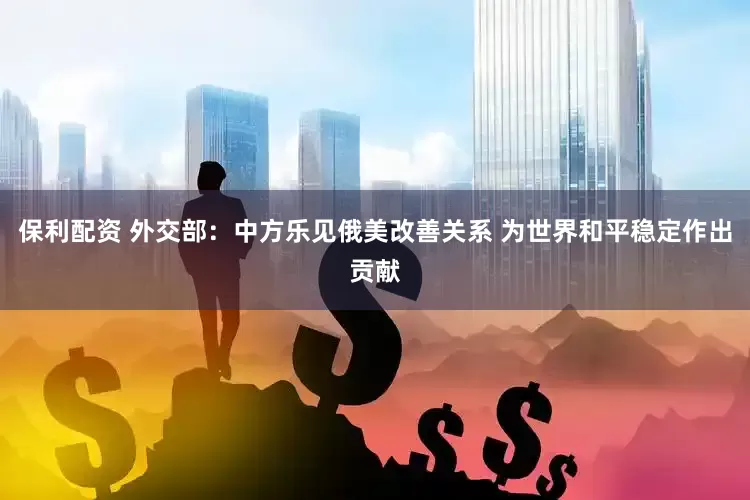 保利配资 外交部：中方乐见俄美改善关系 为世界和平稳定作出贡献