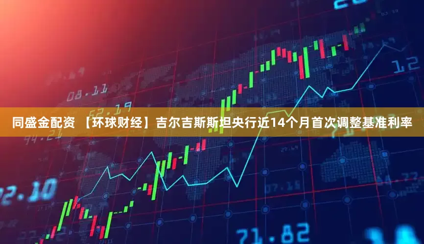 同盛金配资 【环球财经】吉尔吉斯斯坦央行近14个月首次调整基准利率