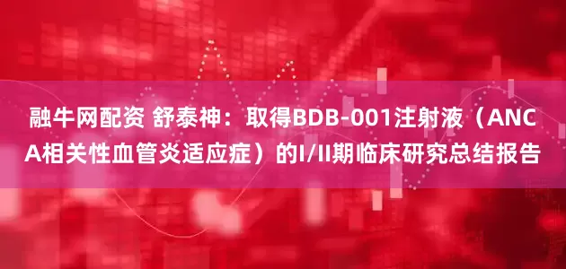 融牛网配资 舒泰神：取得BDB-001注射液（ANCA相关性血管炎适应症）的I/II期临床研究总结报告