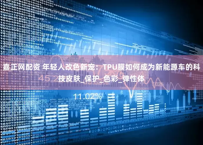 嘉正网配资 年轻人改色新宠：TPU膜如何成为新能源车的科技皮肤_保护_色彩_弹性体