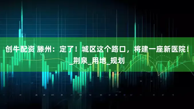创牛配资 滕州：定了！城区这个路口，将建一座新医院！_荆泉_用地_规划