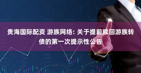 贵海国际配资 游族网络: 关于提前赎回游族转债的第一次提示性公告
