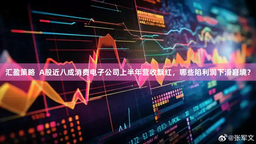 汇盈策略  A股近八成消费电子公司上半年营收飘红，哪些陷利润下滑窘境？