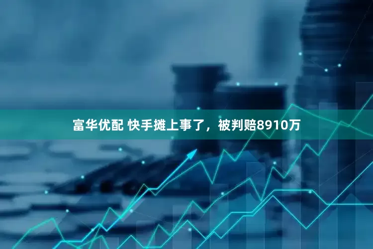 富华优配 快手摊上事了，被判赔8910万