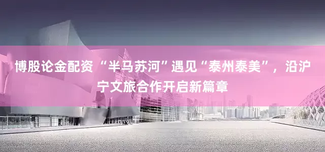 博股论金配资 “半马苏河”遇见“泰州泰美”，沿沪宁文旅合作开启新篇章