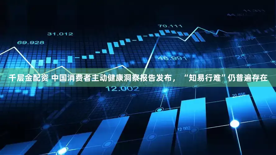 千层金配资 中国消费者主动健康洞察报告发布， “知易行难”仍普遍存在
