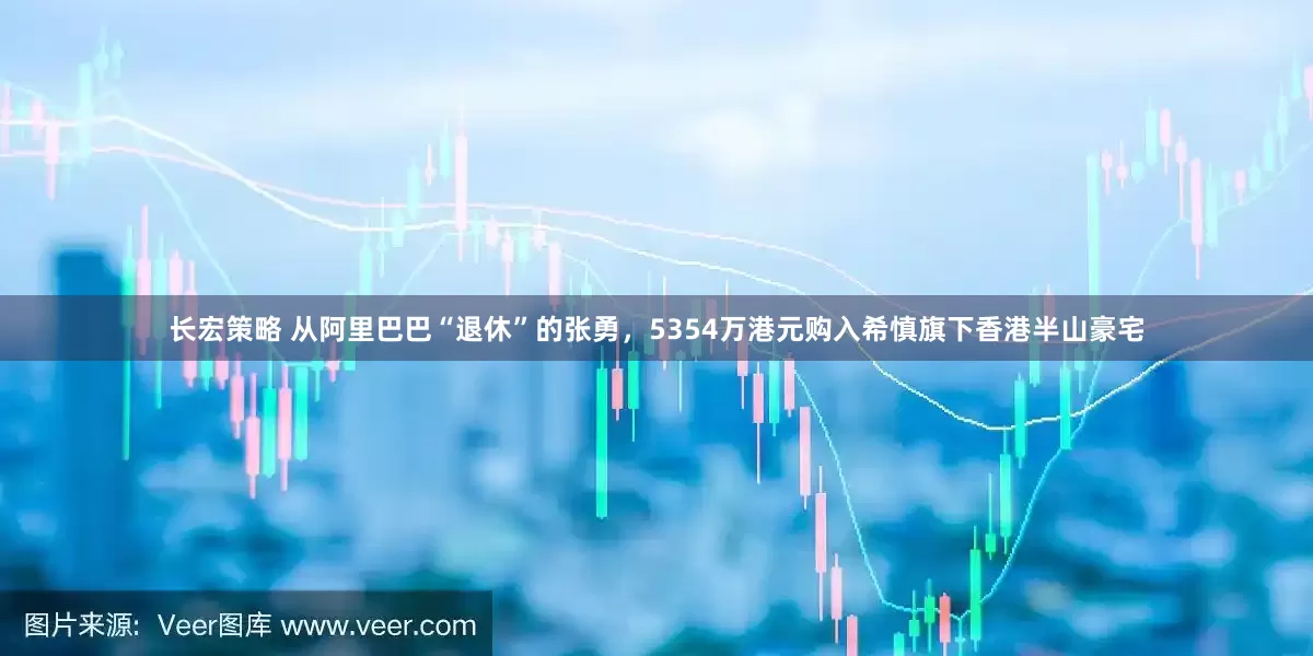 长宏策略 从阿里巴巴“退休”的张勇，5354万港元购入希慎旗下香港半山豪宅