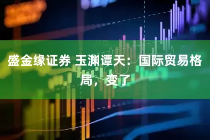 盛金缘证券 玉渊谭天：国际贸易格局，变了