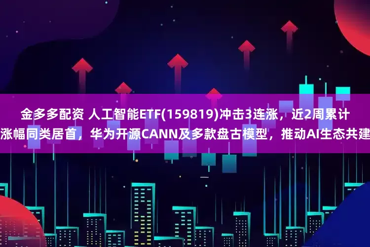 金多多配资 人工智能ETF(159819)冲击3连涨，近2周累计涨幅同类居首，华为开源CANN及多款盘古模型，推动AI生态共建