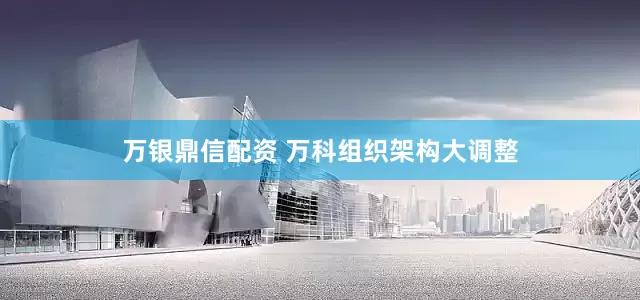 万银鼎信配资 万科组织架构大调整