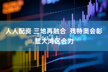 人人配资 三地再融合  残特奥会彰显大湾区合力
