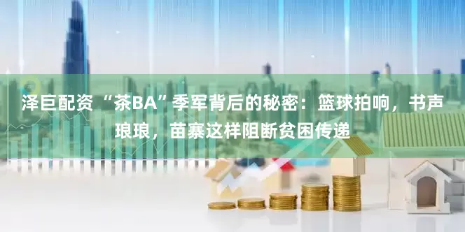泽巨配资 “茶BA”季军背后的秘密：篮球拍响，书声琅琅，苗寨这样阻断贫困传递